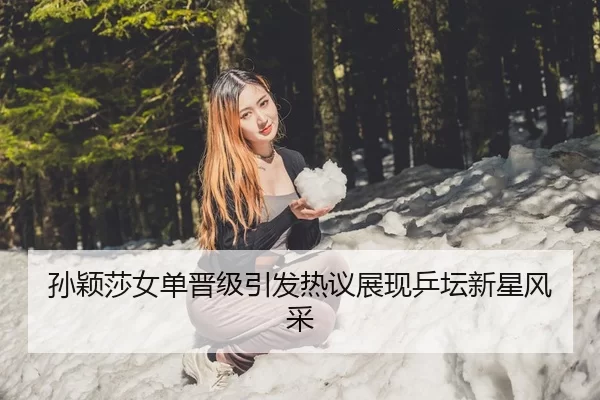 孙颖莎女单晋级引发热议展现乒坛新星风采